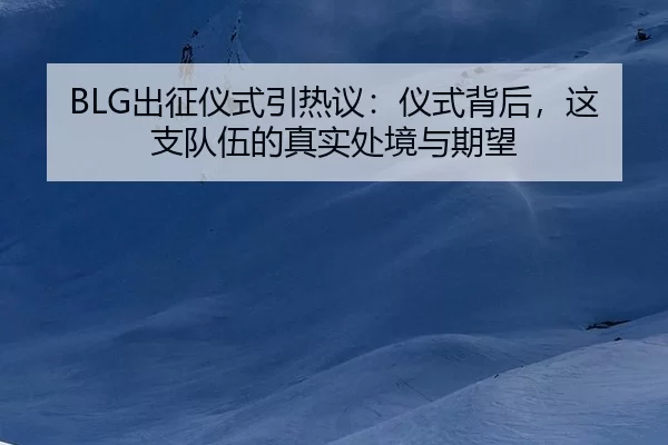 BLG出征仪式引热议：仪式背后，这支队伍的真实处境与期望